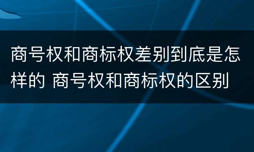 商号权和商标权差别到底是怎样的 商号权和商标权的区别