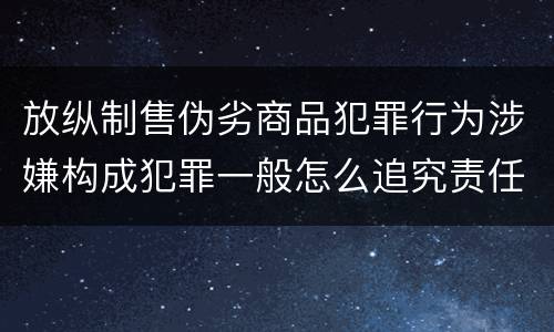 放纵制售伪劣商品犯罪行为涉嫌构成犯罪一般怎么追究责任