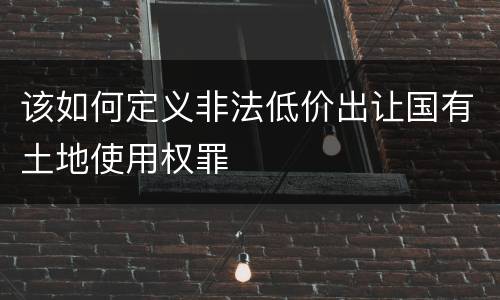 该如何定义非法低价出让国有土地使用权罪