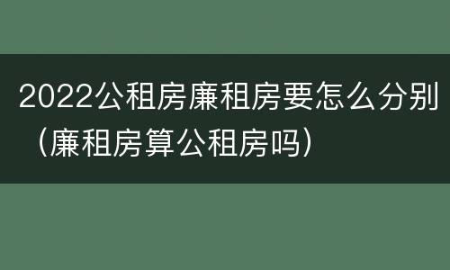 2022公租房廉租房要怎么分别（廉租房算公租房吗）