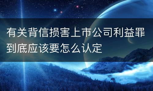 有关背信损害上市公司利益罪到底应该要怎么认定