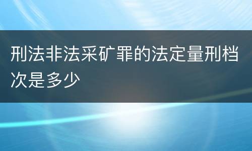 刑法非法采矿罪的法定量刑档次是多少