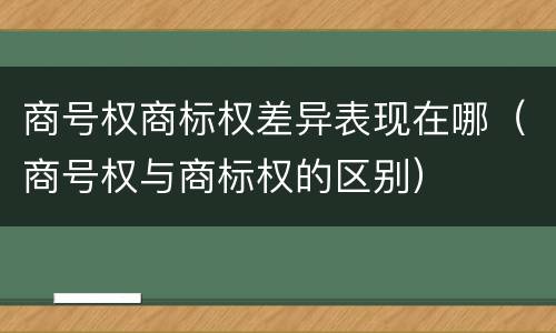 商号权商标权差异表现在哪（商号权与商标权的区别）