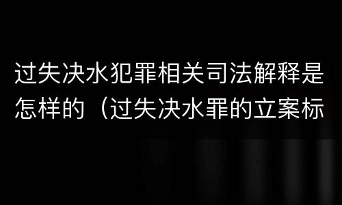 过失决水犯罪相关司法解释是怎样的（过失决水罪的立案标准）