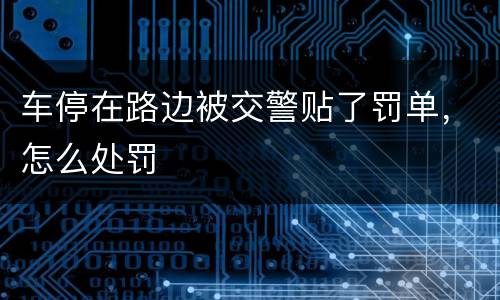车停在路边被交警贴了罚单，怎么处罚