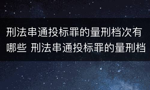 刑法串通投标罪的量刑档次有哪些 刑法串通投标罪的量刑档次有哪些标准