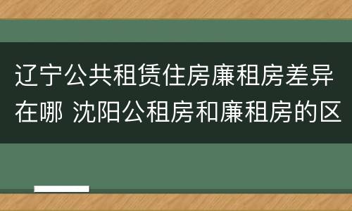 辽宁公共租赁住房廉租房差异在哪 沈阳公租房和廉租房的区别