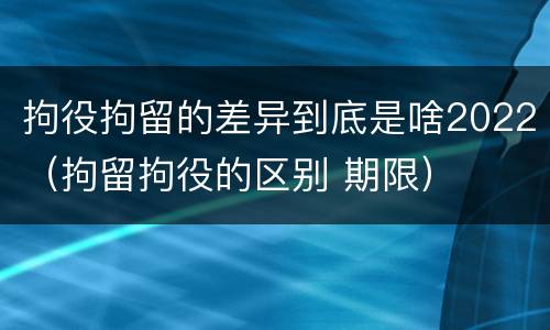 拘役拘留的差异到底是啥2022（拘留拘役的区别 期限）