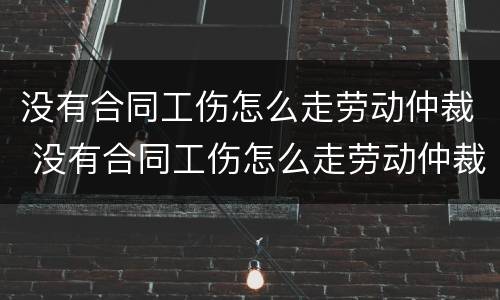 没有合同工伤怎么走劳动仲裁 没有合同工伤怎么走劳动仲裁流程