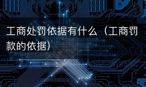 工商处罚依据有什么（工商罚款的依据）