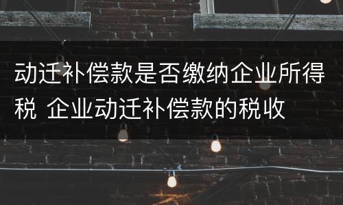 动迁补偿款是否缴纳企业所得税 企业动迁补偿款的税收