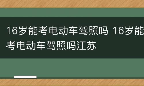 16岁能考电动车驾照吗 16岁能考电动车驾照吗江苏