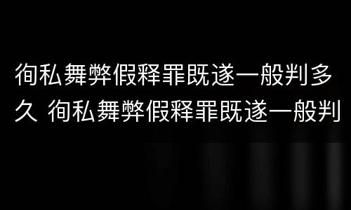 徇私舞弊假释罪既遂一般判多久 徇私舞弊假释罪既遂一般判多久以上