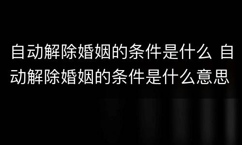 自动解除婚姻的条件是什么 自动解除婚姻的条件是什么意思