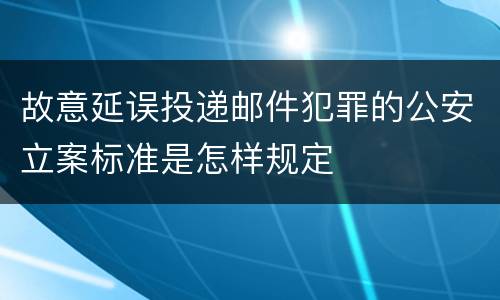 故意延误投递邮件犯罪的公安立案标准是怎样规定