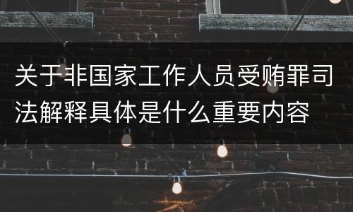 关于非国家工作人员受贿罪司法解释具体是什么重要内容