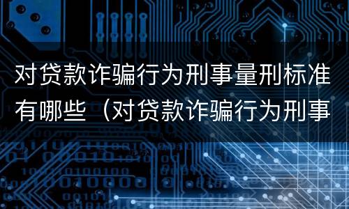 对贷款诈骗行为刑事量刑标准有哪些（对贷款诈骗行为刑事量刑标准有哪些问题）