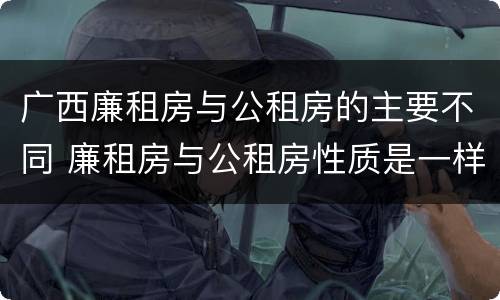 广西廉租房与公租房的主要不同 廉租房与公租房性质是一样的吗