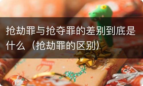 抢劫罪与抢夺罪的差别到底是什么（抢劫罪的区别）