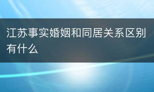 江苏事实婚姻和同居关系区别有什么
