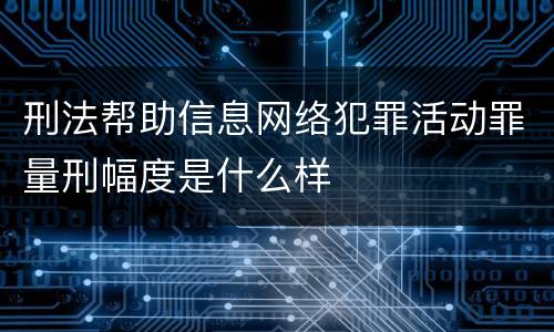 刑法帮助信息网络犯罪活动罪量刑幅度是什么样
