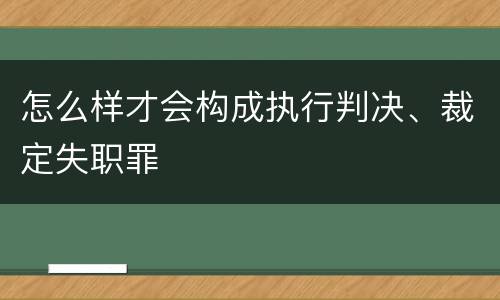 怎么样才会构成执行判决、裁定失职罪