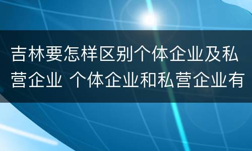 吉林要怎样区别个体企业及私营企业 个体企业和私营企业有什么区别和联系