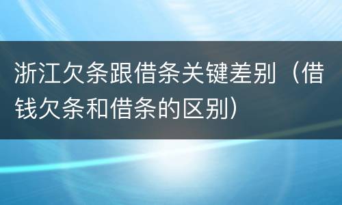 浙江欠条跟借条关键差别（借钱欠条和借条的区别）
