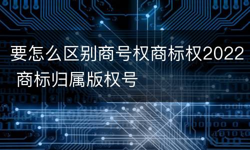 要怎么区别商号权商标权2022 商标归属版权号