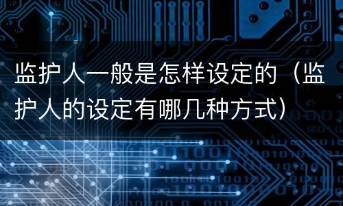 监护人一般是怎样设定的（监护人的设定有哪几种方式）