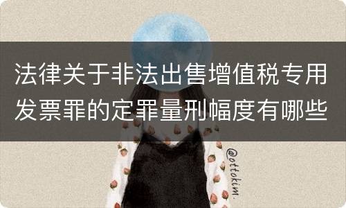法律关于非法出售增值税专用发票罪的定罪量刑幅度有哪些