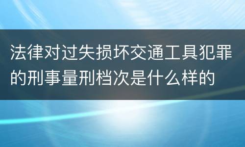 法律对过失损坏交通工具犯罪的刑事量刑档次是什么样的