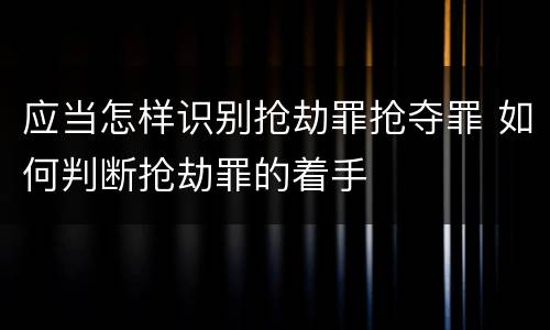 应当怎样识别抢劫罪抢夺罪 如何判断抢劫罪的着手