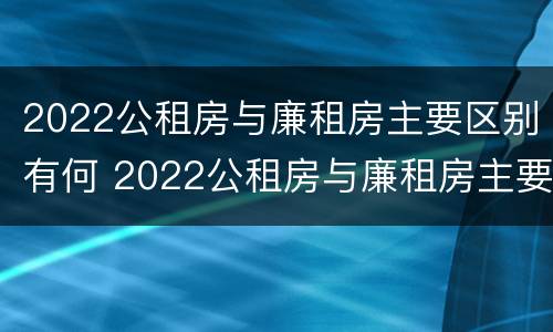 2022公租房与廉租房主要区别有何 2022公租房与廉租房主要区别有何区别呢