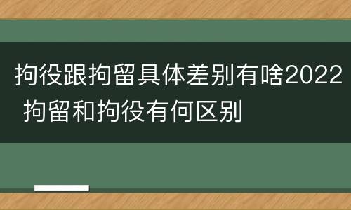 拘役跟拘留具体差别有啥2022 拘留和拘役有何区别