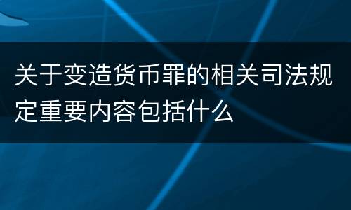 关于变造货币罪的相关司法规定重要内容包括什么