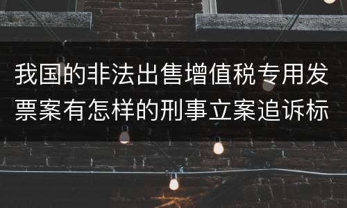 我国的非法出售增值税专用发票案有怎样的刑事立案追诉标准