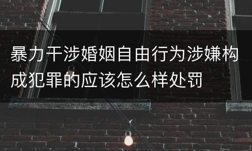 暴力干涉婚姻自由行为涉嫌构成犯罪的应该怎么样处罚