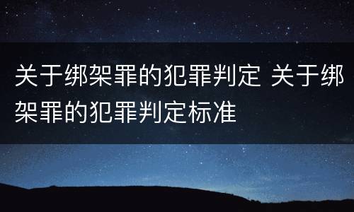 关于绑架罪的犯罪判定 关于绑架罪的犯罪判定标准