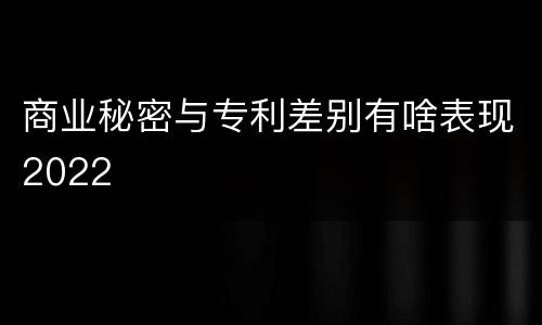 商业秘密与专利差别有啥表现2022