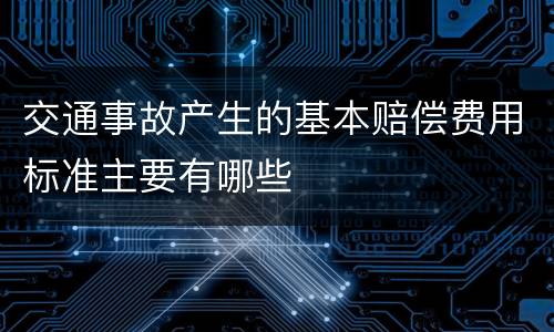 交通事故产生的基本赔偿费用标准主要有哪些
