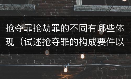 抢夺罪抢劫罪的不同有哪些体现（试述抢夺罪的构成要件以及与抢劫罪的区别）