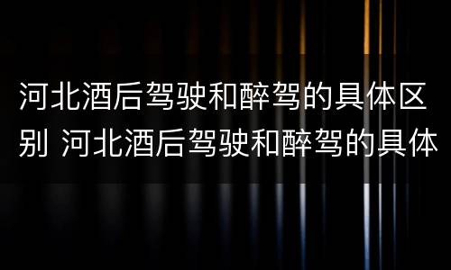 河北酒后驾驶和醉驾的具体区别 河北酒后驾驶和醉驾的具体区别在哪