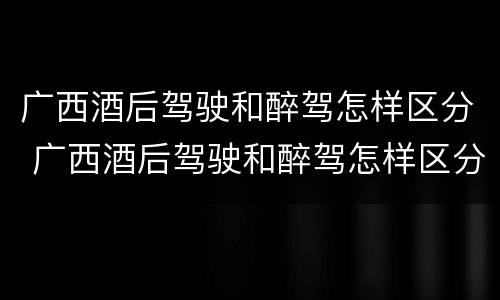 广西酒后驾驶和醉驾怎样区分 广西酒后驾驶和醉驾怎样区分判刑