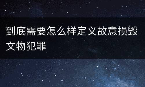 到底需要怎么样定义故意损毁文物犯罪
