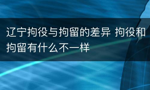 辽宁拘役与拘留的差异 拘役和拘留有什么不一样