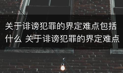 关于诽谤犯罪的界定难点包括什么 关于诽谤犯罪的界定难点包括什么问题