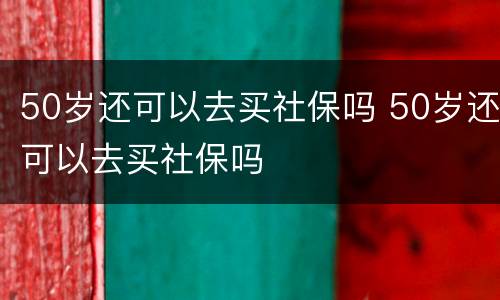 50岁还可以去买社保吗 50岁还可以去买社保吗