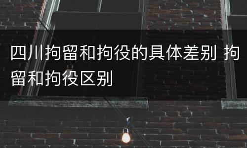 四川拘留和拘役的具体差别 拘留和拘役区别