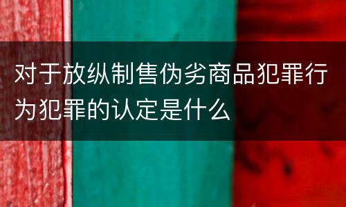 对于放纵制售伪劣商品犯罪行为犯罪的认定是什么